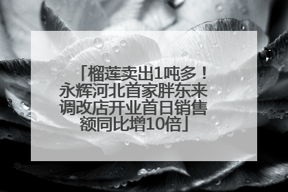 榴莲卖出1吨多！永辉河北首家胖东来调改店开业首日销售额同比增10倍